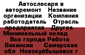 Автослесаря в авторемонт › Название организации ­ Компания-работодатель › Отрасль предприятия ­ Другое › Минимальный оклад ­ 1 - Все города Работа » Вакансии   . Самарская обл.,Новокуйбышевск г.